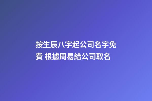 按生辰八字起公司名字免費 根據周易給公司取名-第1張-公司起名-玄機派